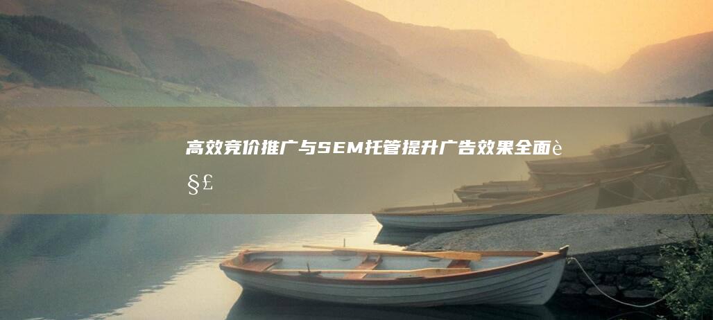 高效竞价推广与SEM托管：提升广告效果全面解决方案