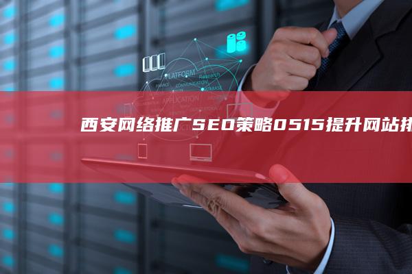 西安网络推广SEO策略0515：提升网站排名与流量秘籍