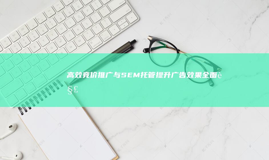 高效竞价推广与SEM托管：提升广告效果全面解决方案